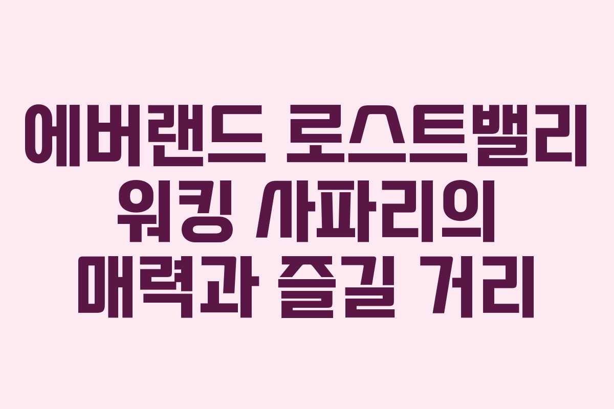 에버랜드 로스트밸리 워킹 사파리의 매력과 즐길 거리 에버랜드 로스트밸리 워킹 사파리의 매력과 즐길 거리