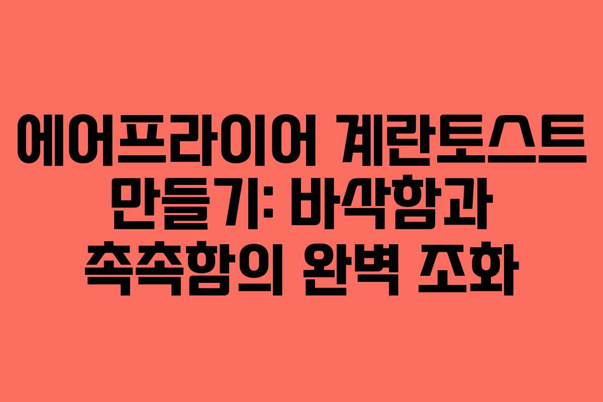 에어프라이어 계란토스트 만들기: 바삭함과 촉촉함의 완벽 조화
