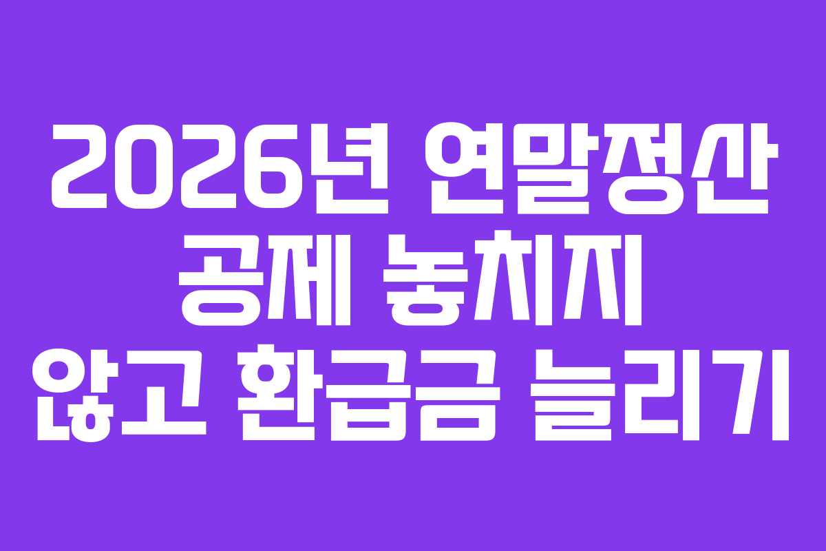 2026년 연말정산 공제 놓치지 않고 환급금 늘리기 2026년 연말정산 공제 놓치지 않고 환급금 늘리기