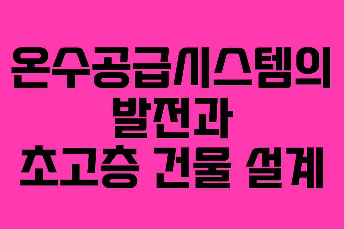 온수공급시스템의 발전과 초고층 건물 설계 온수공급시스템의 발전과 초고층 건물 설계