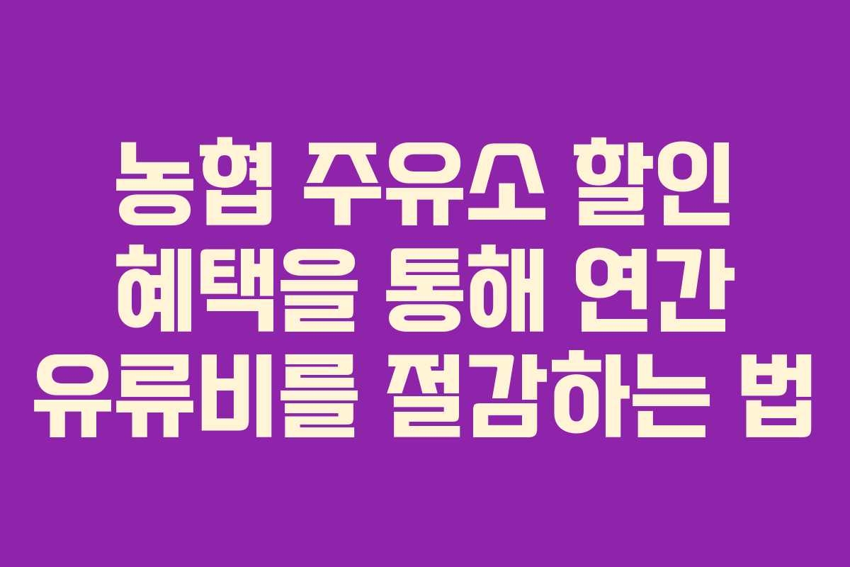 농협 주유소 할인 혜택을 통해 연간 유류비를 절감하는 법