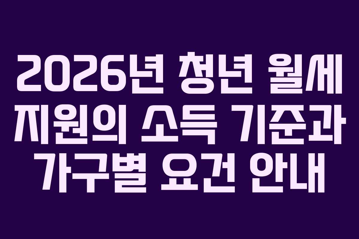 2026년 청년 월세 지원의 소득 기준과 가구별 요건 안내 2026년 청년 월세 지원의 소득 기준과 가구별 요건 안내