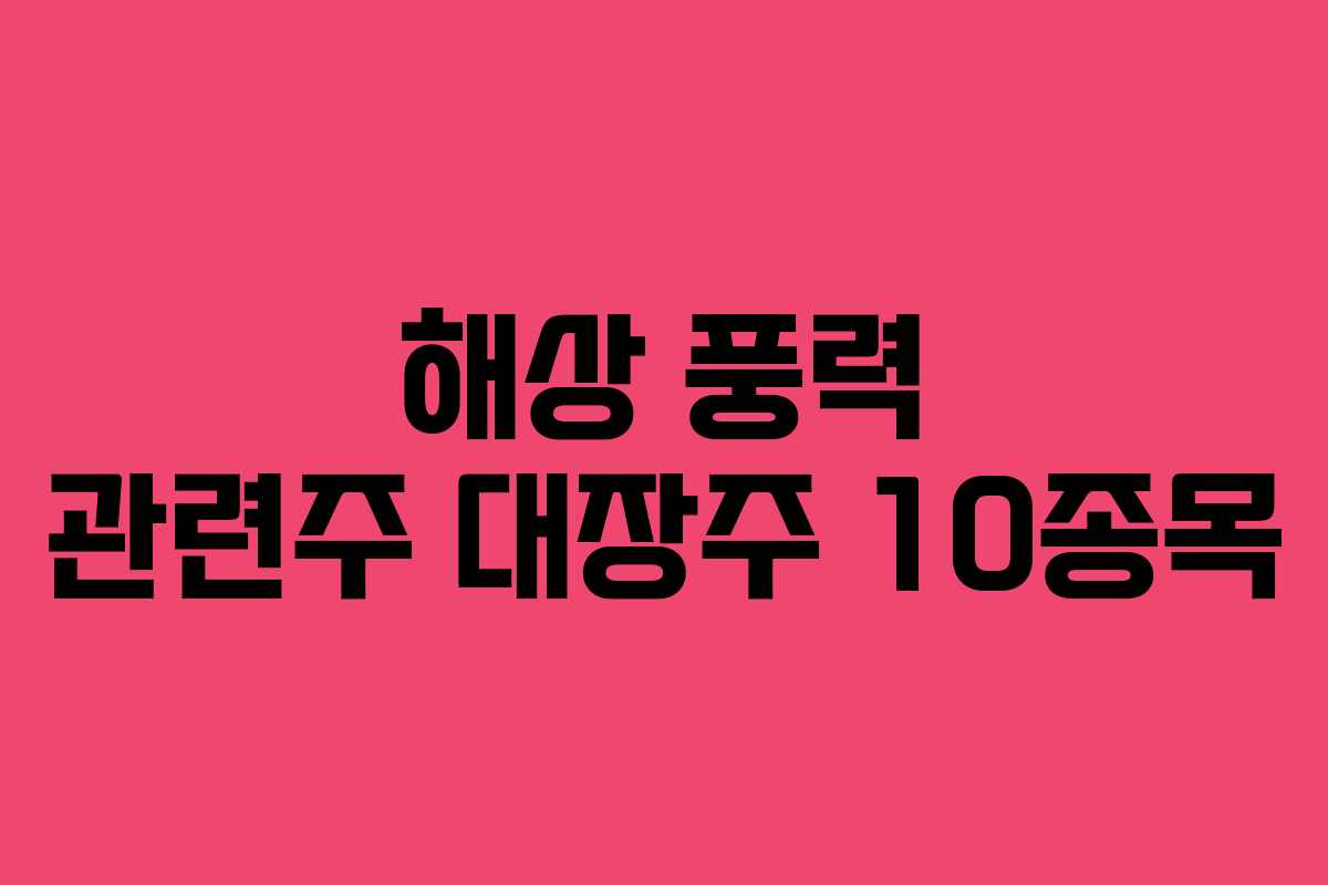 해상 풍력 관련주 대장주 10종목 해상 풍력 관련주 대장주 10종목