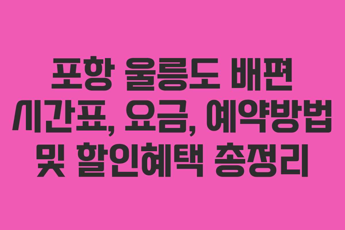 포항 울릉도 배편 시간표, 요금, 예약방법 및 할인혜택 총정리 포항 울릉도 배편 시간표, 요금, 예약방법 및 할인혜택 총정리