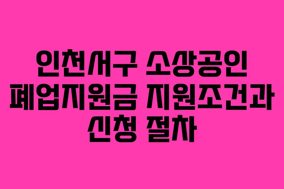 인천서구 소상공인 폐업지원금 지원조건과 신청 절차 인천서구 소상공인 폐업지원금 지원조건과 신청 절차