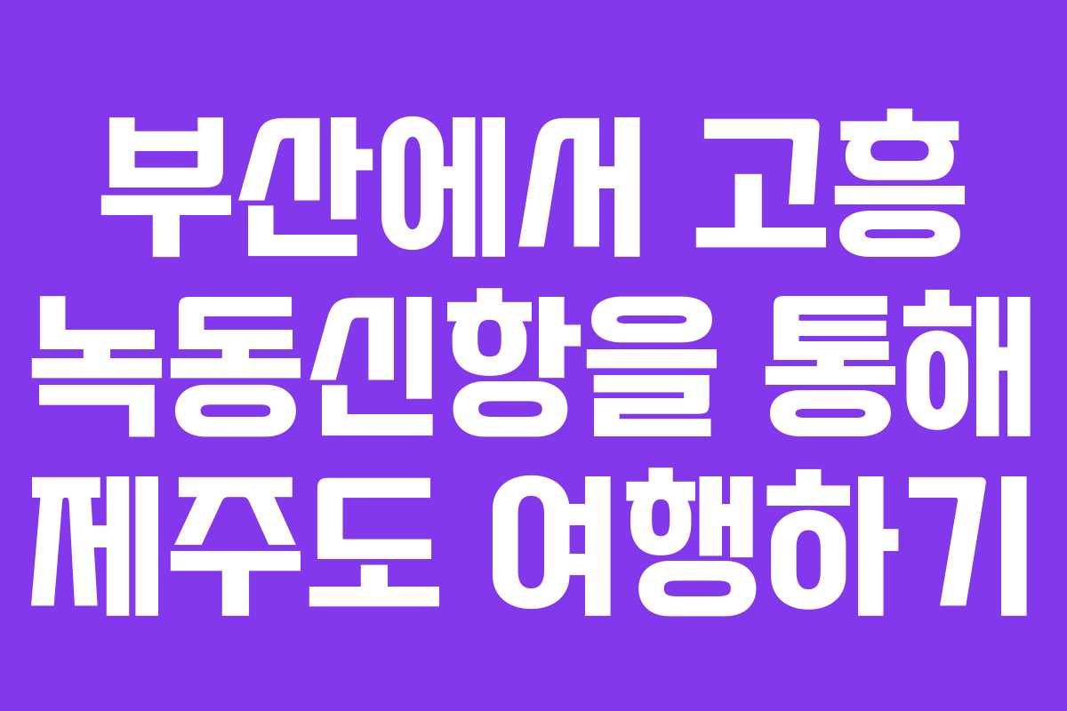 부산에서 고흥 녹동신항을 통해 제주도 여행하기