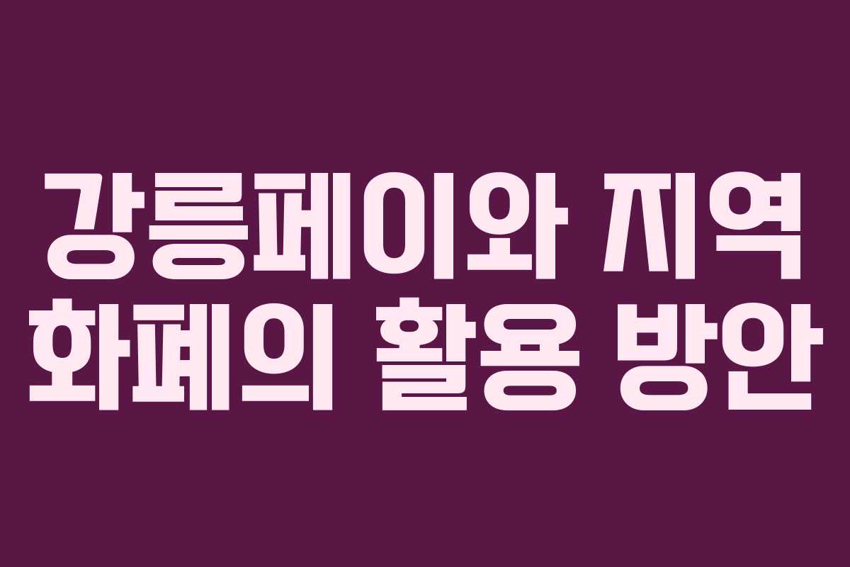 강릉페이와 지역 화폐의 활용 방안 강릉페이와 지역 화폐의 활용 방안