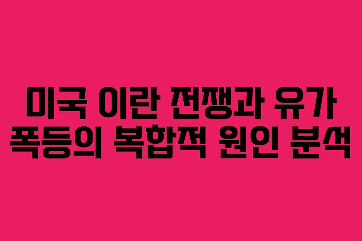 미국 이란 전쟁과 유가 폭등의 복합적 원인 분석 미국 이란 전쟁과 유가 폭등의 복합적 원인 분석