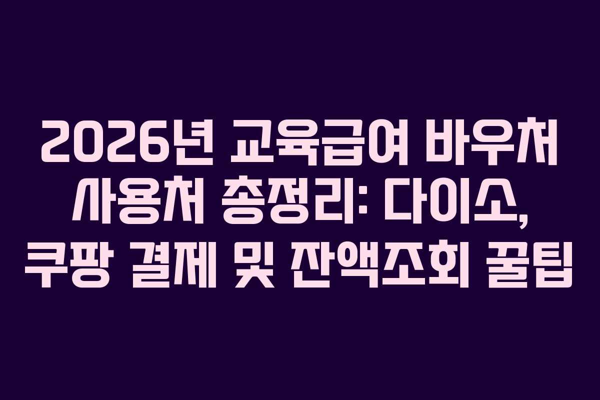 2026년 교육급여 바우처 사용처 총정리: 다이소, 쿠팡 결제 및 잔액조회 꿀팁