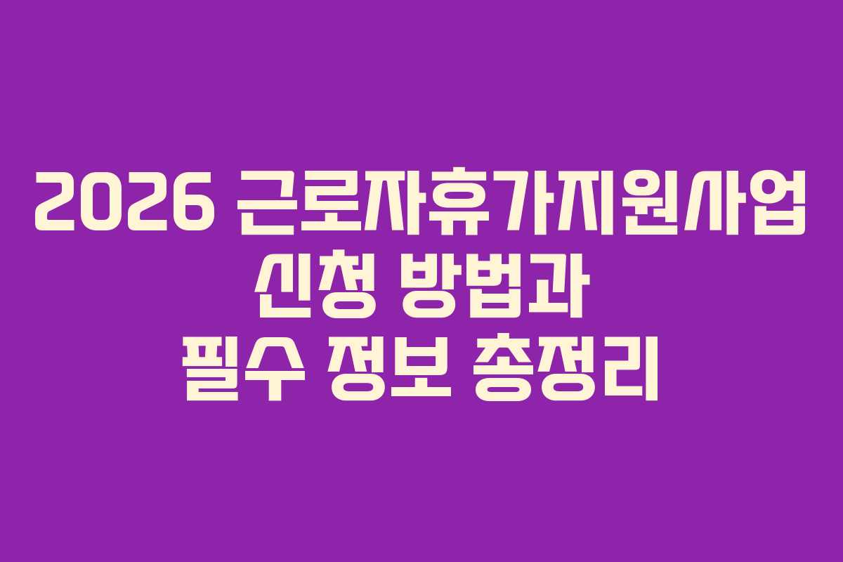 2026 근로자휴가지원사업 신청 방법과 필수 정보 총정리