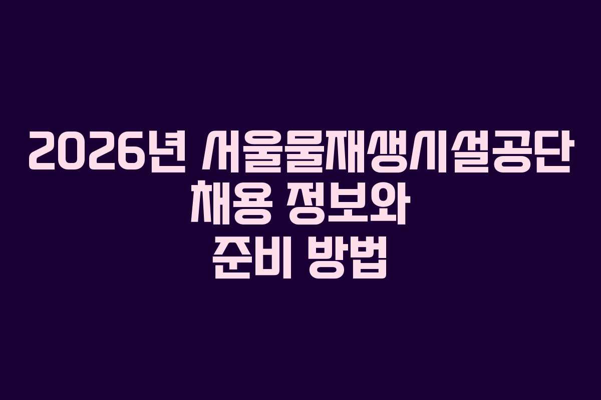 2026년 서울물재생시설공단 채용 정보와 준비 방법