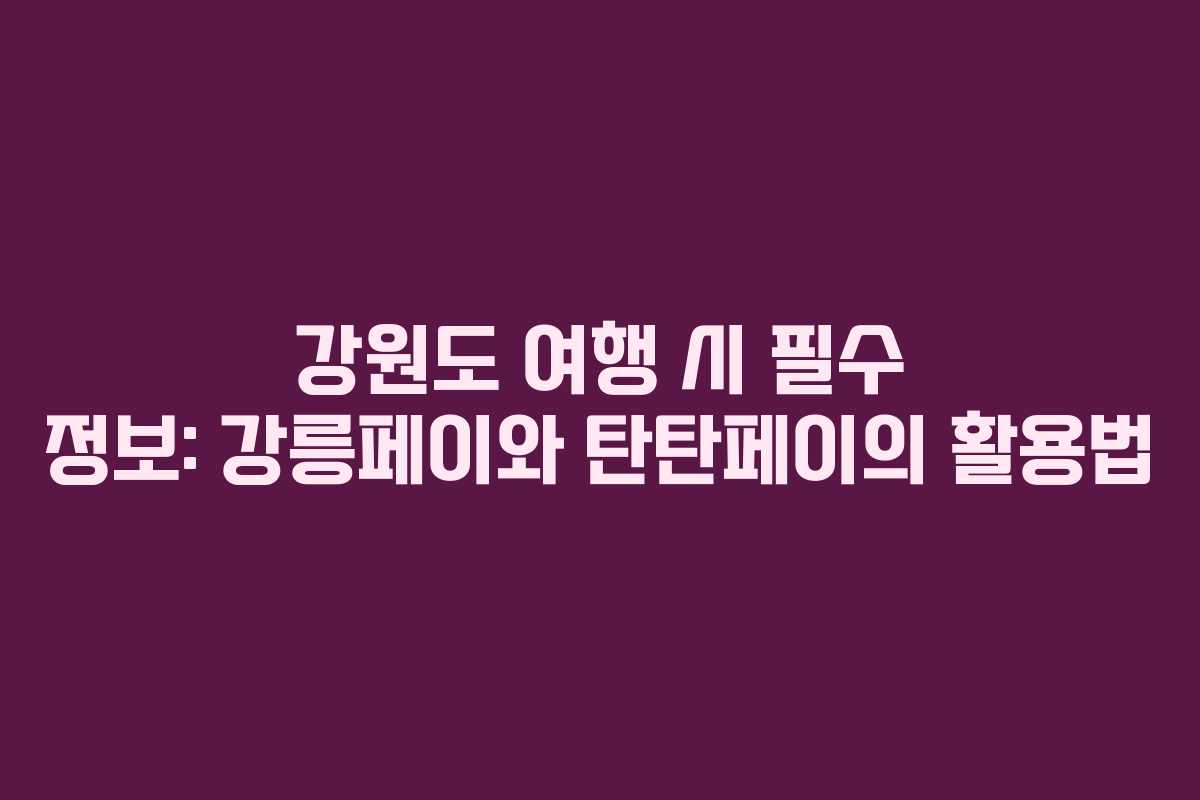강원도 여행 시 필수 정보: 강릉페이와 탄탄페이의 활용법