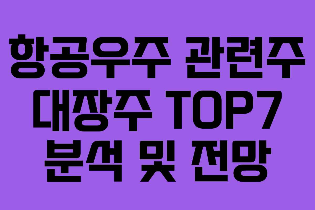 항공우주 관련주 대장주 TOP7 분석 및 전망