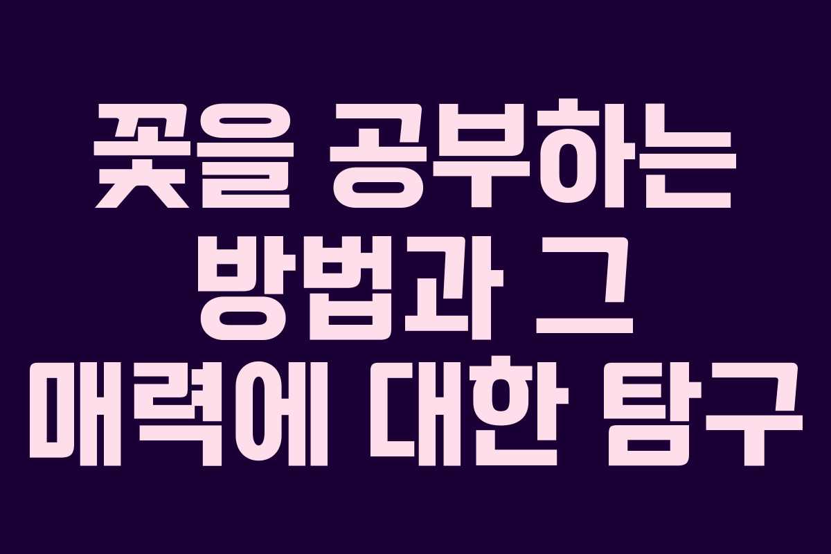 꽃을 공부하는 방법과 그 매력에 대한 탐구