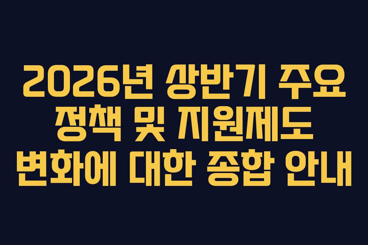 2026년 상반기 주요 정책 및 지원제도 변화에 대한 종합 안내