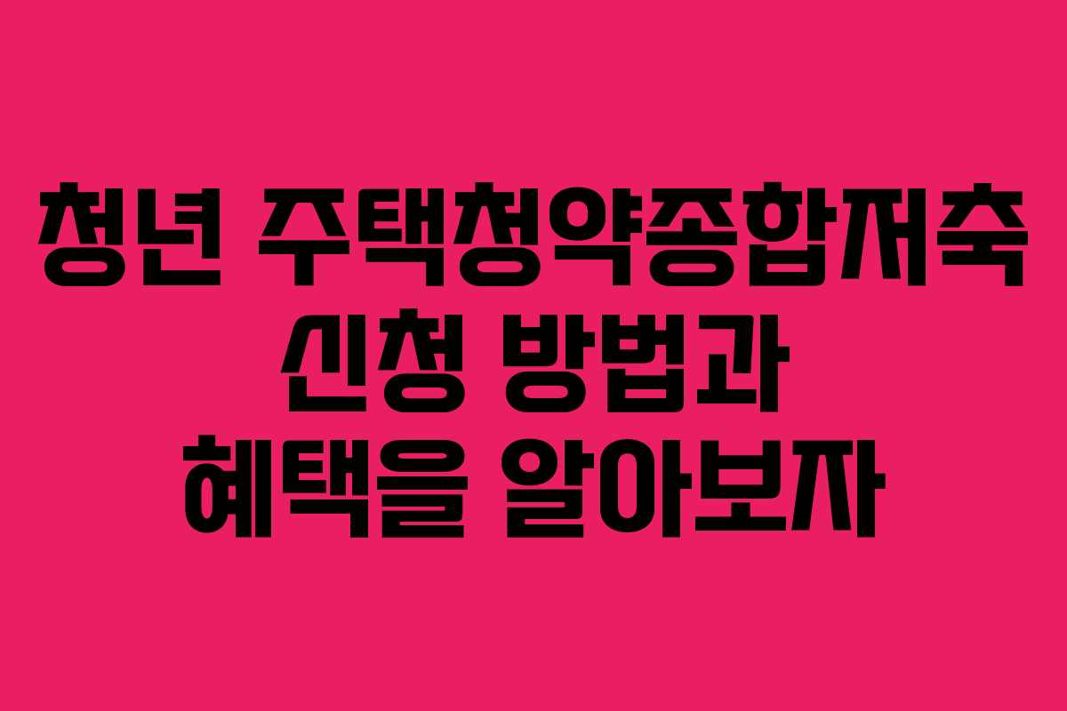 청년 주택청약종합저축 신청 방법과 혜택을 알아보자