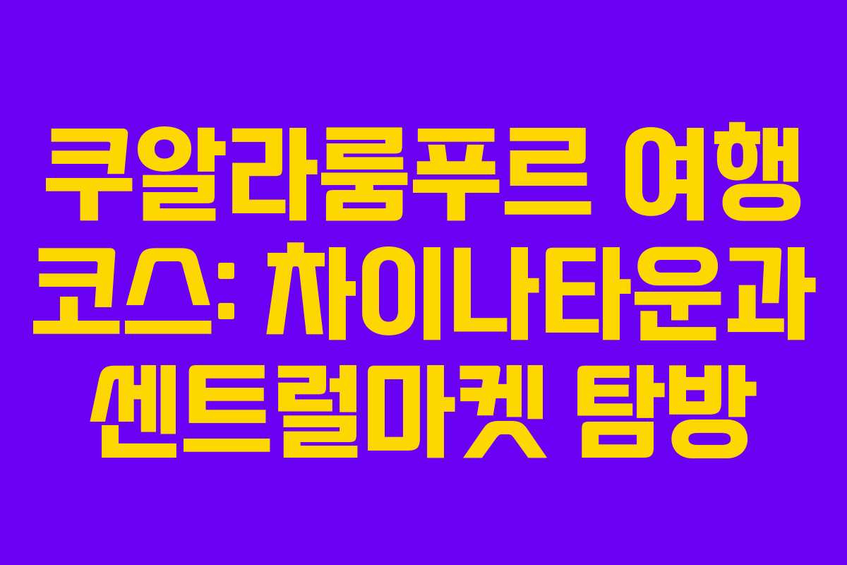 쿠알라룸푸르 여행 코스: 차이나타운과 센트럴마켓 탐방