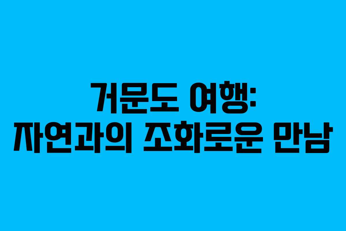 거문도 여행: 자연과의 조화로운 만남