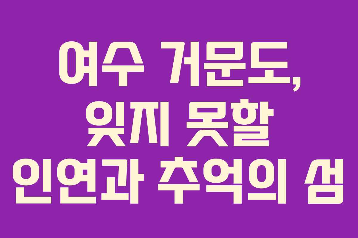여수 거문도, 잊지 못할 인연과 추억의 섬