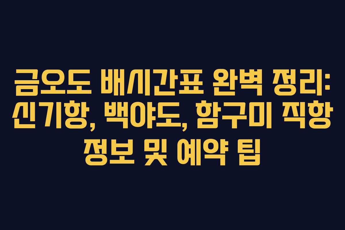 금오도 배시간표 완벽 정리: 신기항, 백야도, 함구미 직항 정보 및 예약 팁