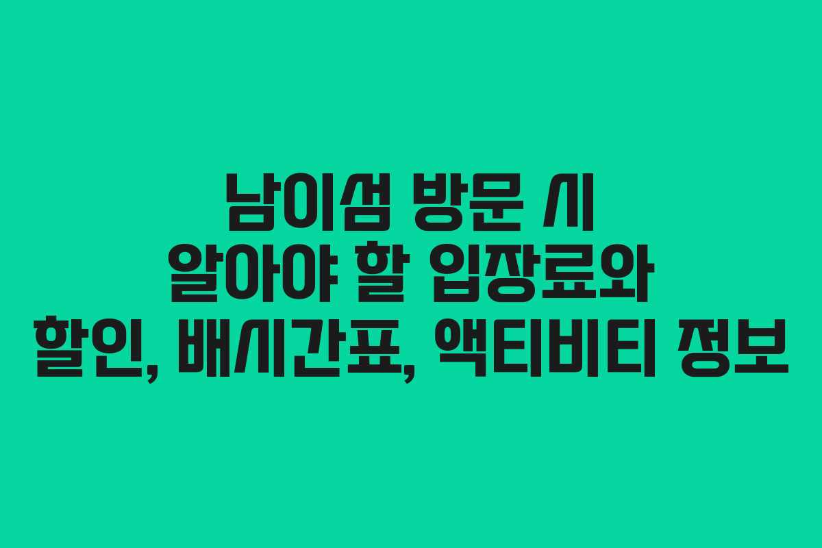 남이섬 방문 시 알아야 할 입장료와 할인, 배시간표, 액티비티 정보
