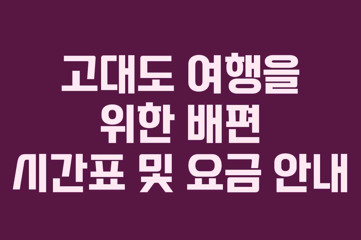 고대도 여행을 위한 배편 시간표 및 요금 안내