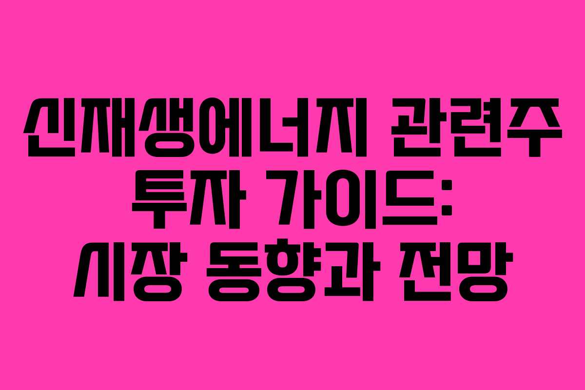 신재생에너지 관련주 투자 가이드: 시장 동향과 전망