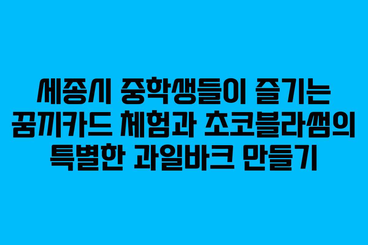 세종시 중학생들이 즐기는 꿈끼카드 체험과 초코블라썸의 특별한 과일바크 만들기