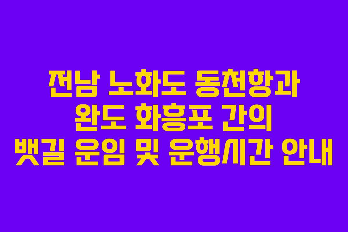 전남 노화도 동천항과 완도 화흥포 간의 뱃길 운임 및 운행시간 안내
