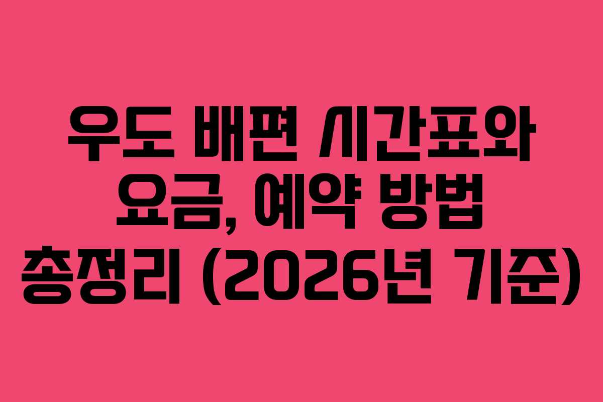우도 배편 시간표와 요금, 예약 방법 총정리 (2026년 기준)