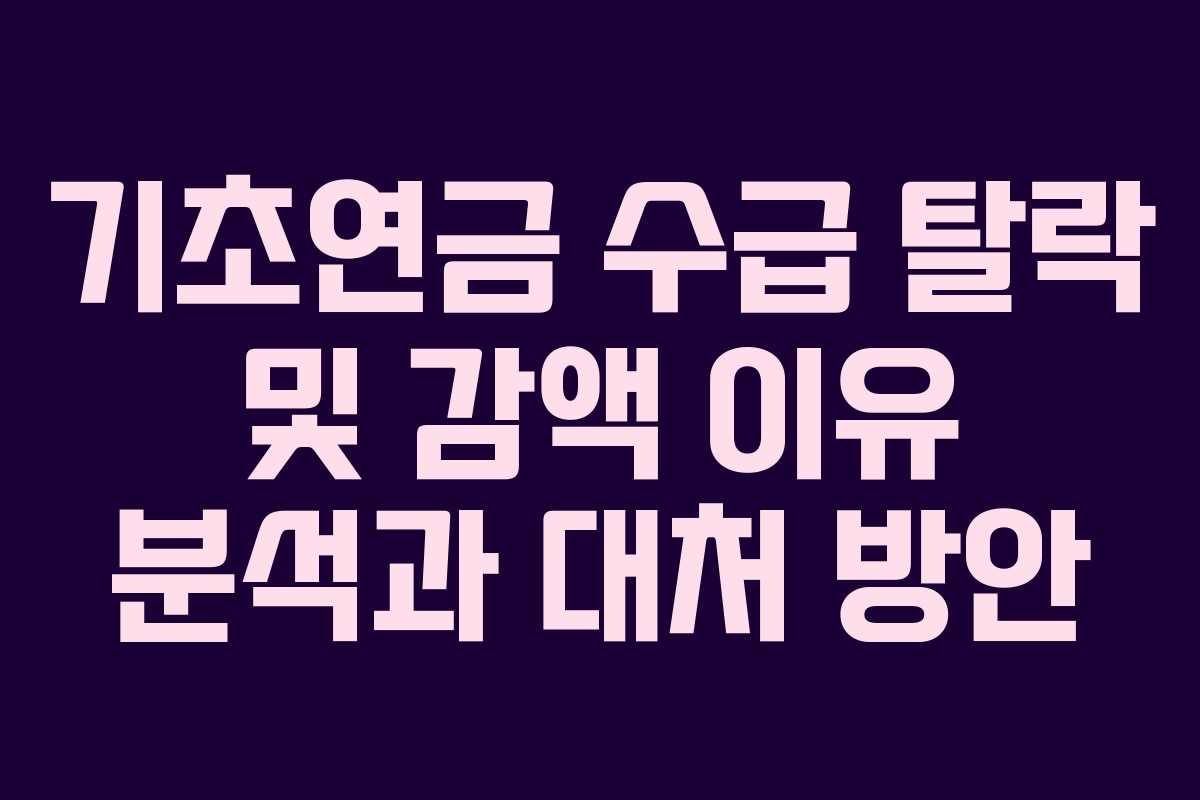 기초연금 수급 탈락 및 감액 이유 분석과 대처 방안