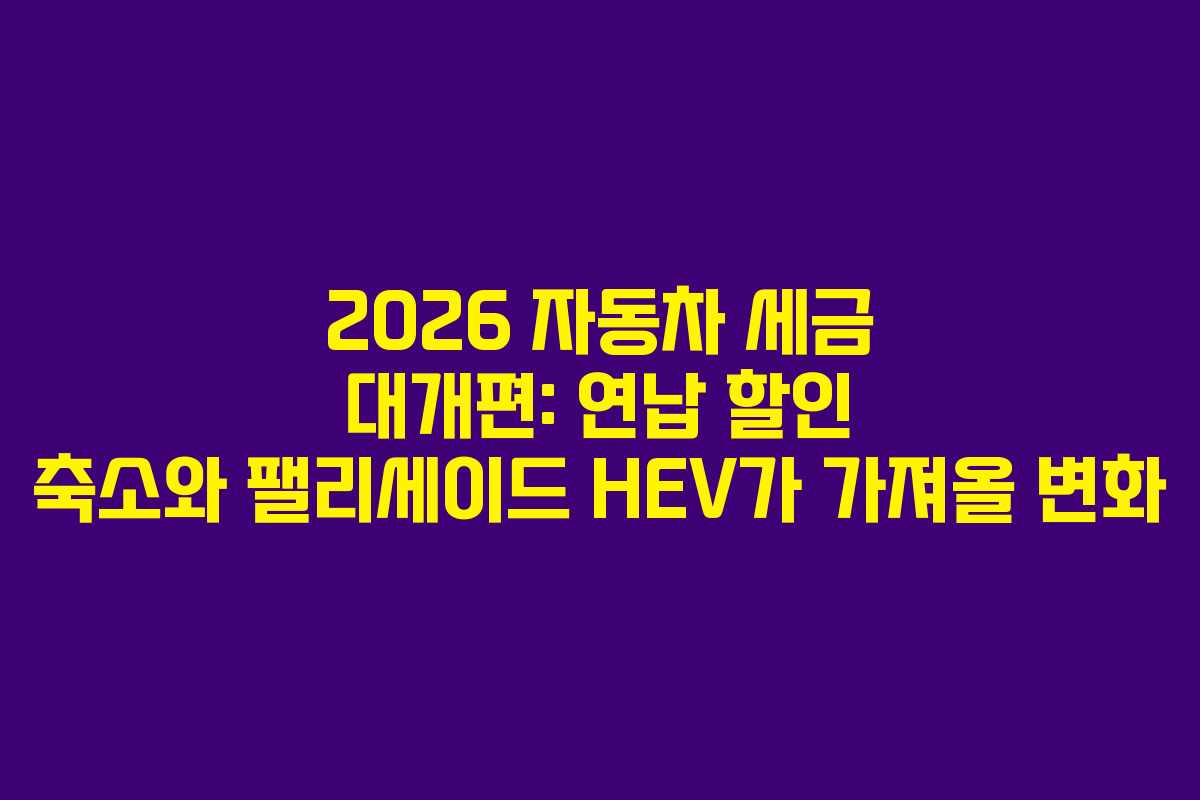 2026 자동차 세금 대개편: 연납 할인 축소와 팰리세이드 HEV가 가져올 변화