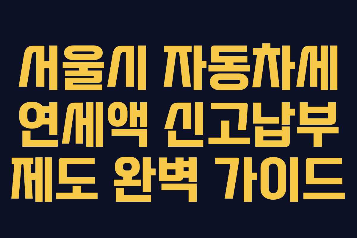 서울시 자동차세 연세액 신고납부 제도 완벽 가이드 서울시 자동차세 연세액 신고납부 제도 완벽 가이드