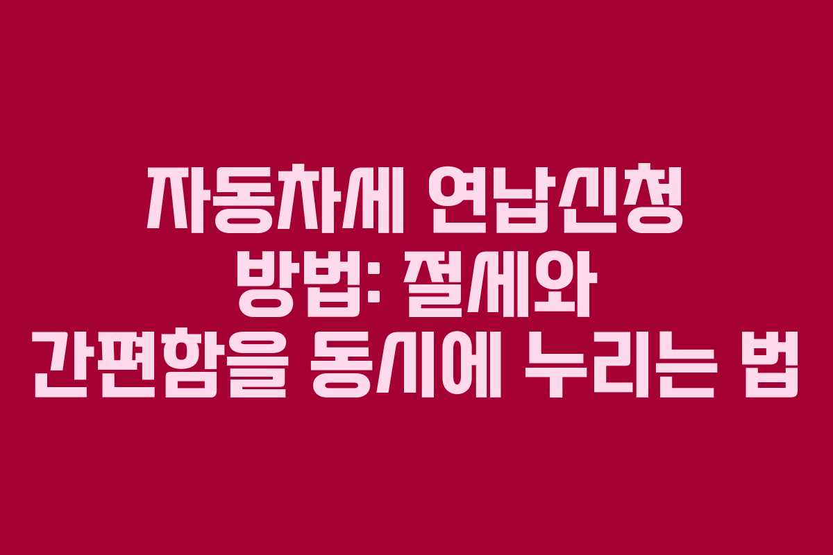 자동차세 연납신청 방법: 절세와 간편함을 동시에 누리는 법