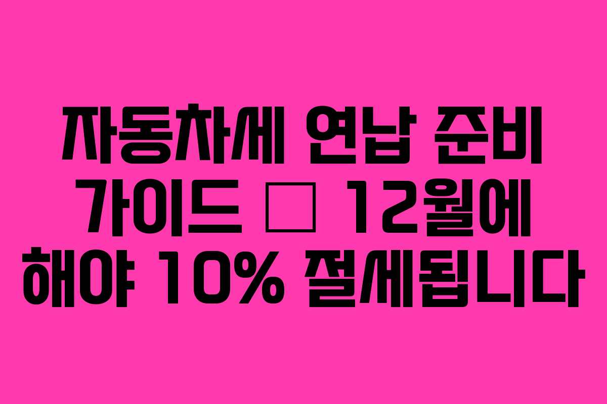 자동차세 연납 준비 가이드 — 12월에 해야 10% 절세됩니다 자동차세 연납 준비 가이드 — 12월에 해야 10% 절세됩니다