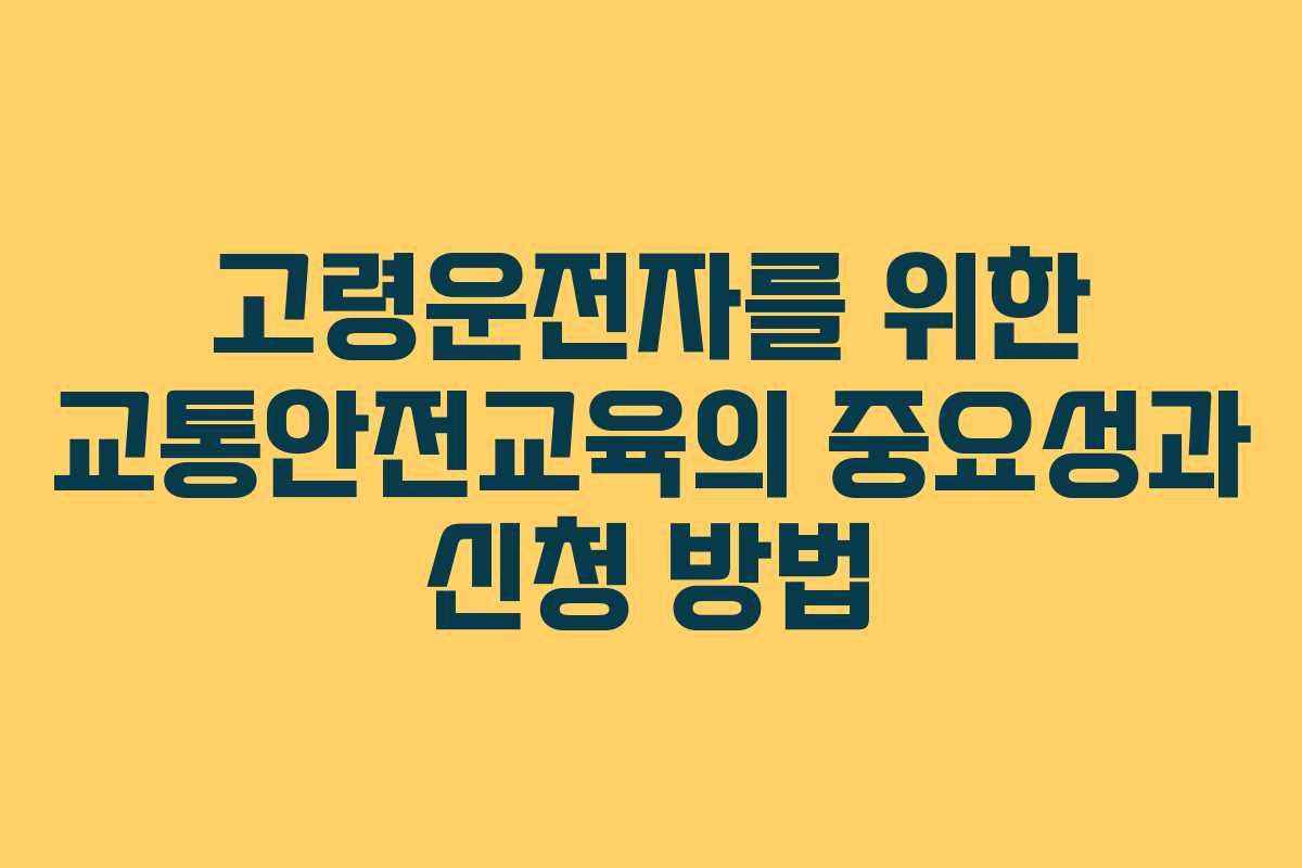 고령운전자를 위한 교통안전교육의 중요성과 신청 방법