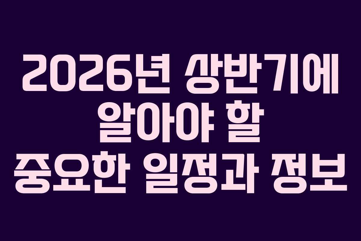 2026년 상반기에 알아야 할 중요한 일정과 정보