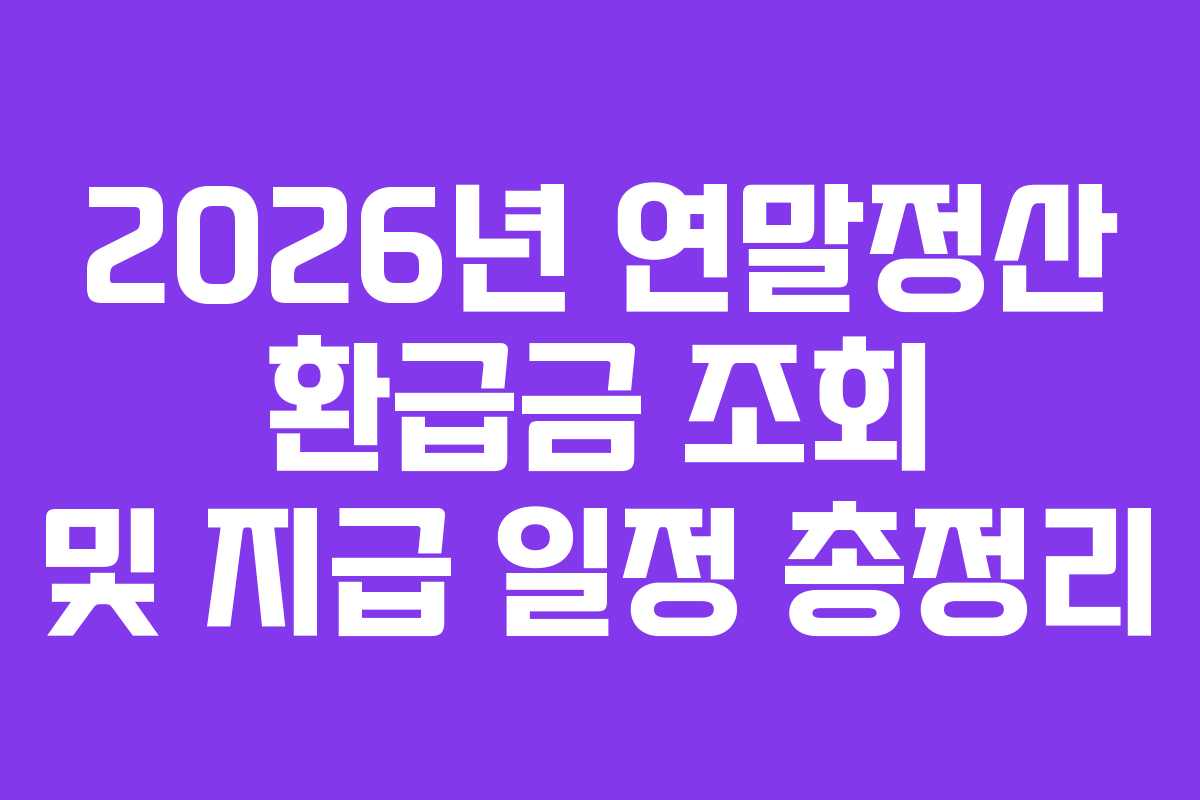 2026년 연말정산 환급금 조회 및 지급 일정 총정리