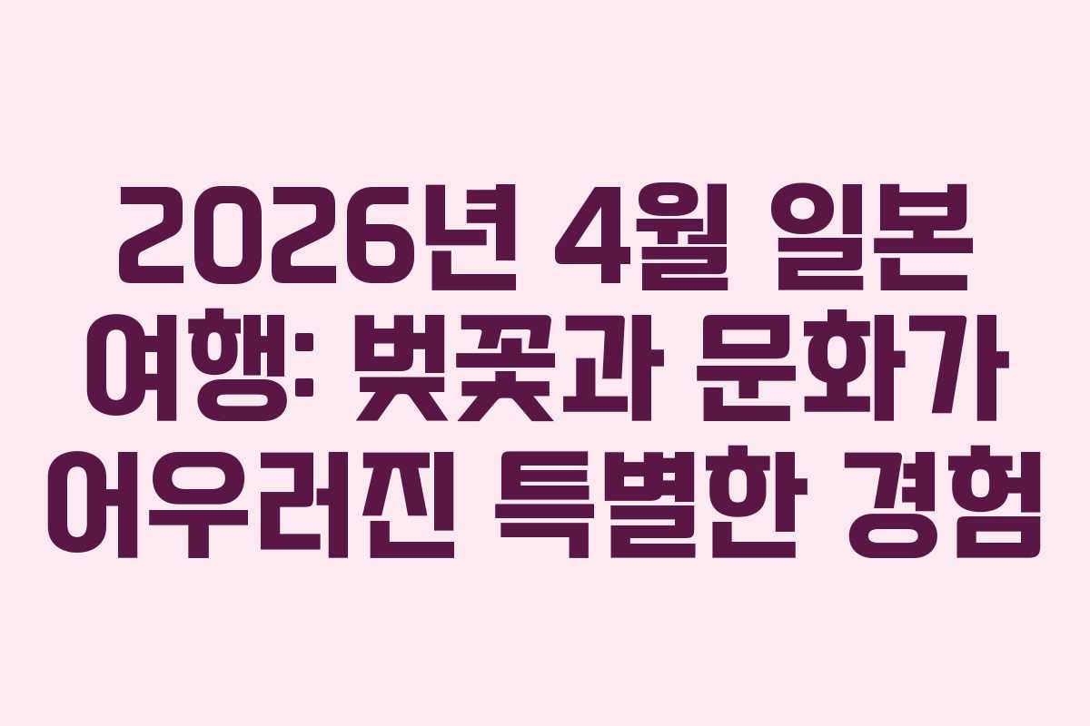 2026년 4월 일본 여행: 벚꽃과 문화가 어우러진 특별한 경험