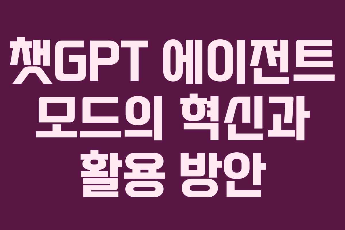 챗GPT 에이전트 모드의 혁신과 활용 방안 챗GPT 에이전트 모드의 혁신과 활용 방안