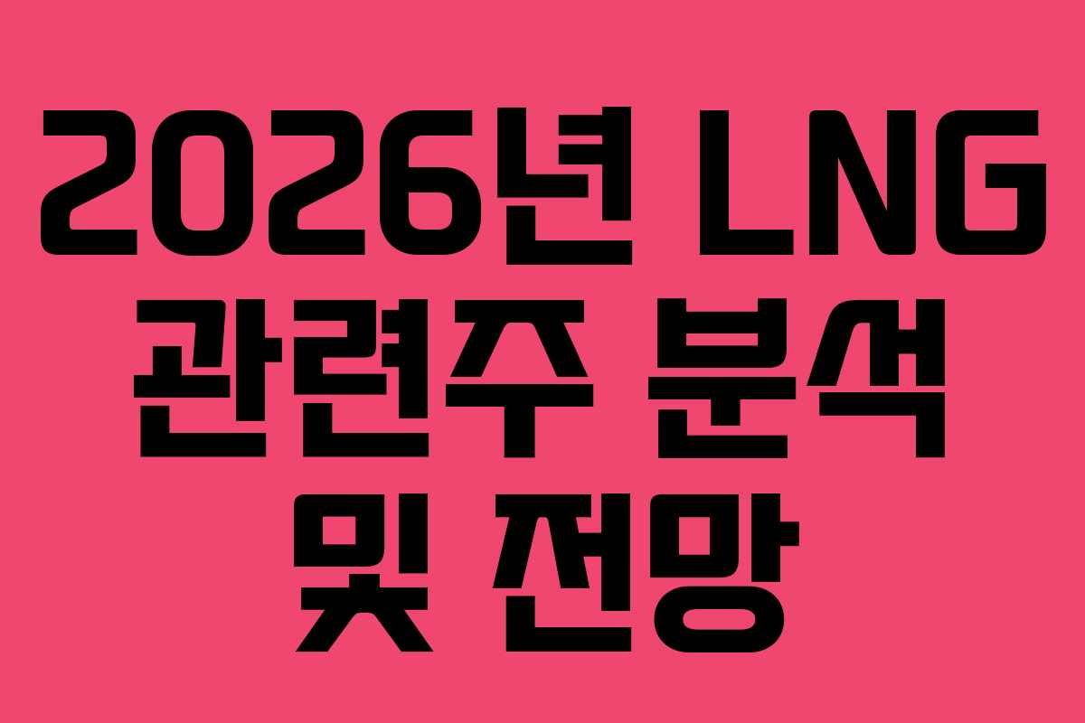 2026년 LNG 관련주 분석 및 전망 2026년 LNG 관련주 분석 및 전망