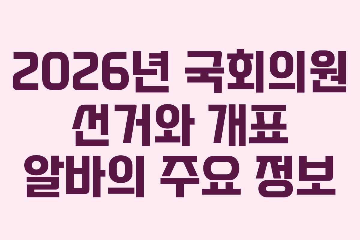 2026년 국회의원 선거와 개표 알바의 주요 정보