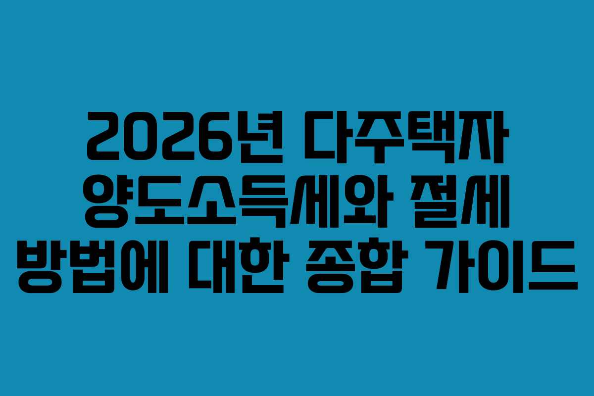 2026년 다주택자 양도소득세와 절세 방법에 대한 종합 가이드 2026년 다주택자 양도소득세와 절세 방법에 대한 종합 가이드