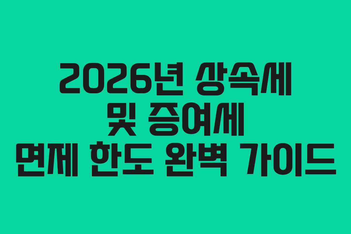 2026년 상속세 및 증여세 면제 한도 완벽 가이드 2026년 상속세 및 증여세 면제 한도 완벽 가이드