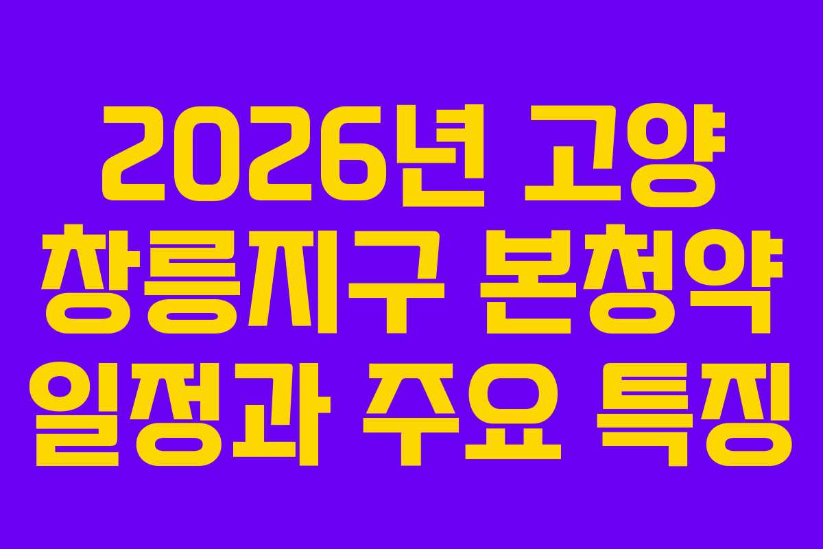 2026년 고양 창릉지구 본청약 일정과 주요 특징 2026년 고양 창릉지구 본청약 일정과 주요 특징