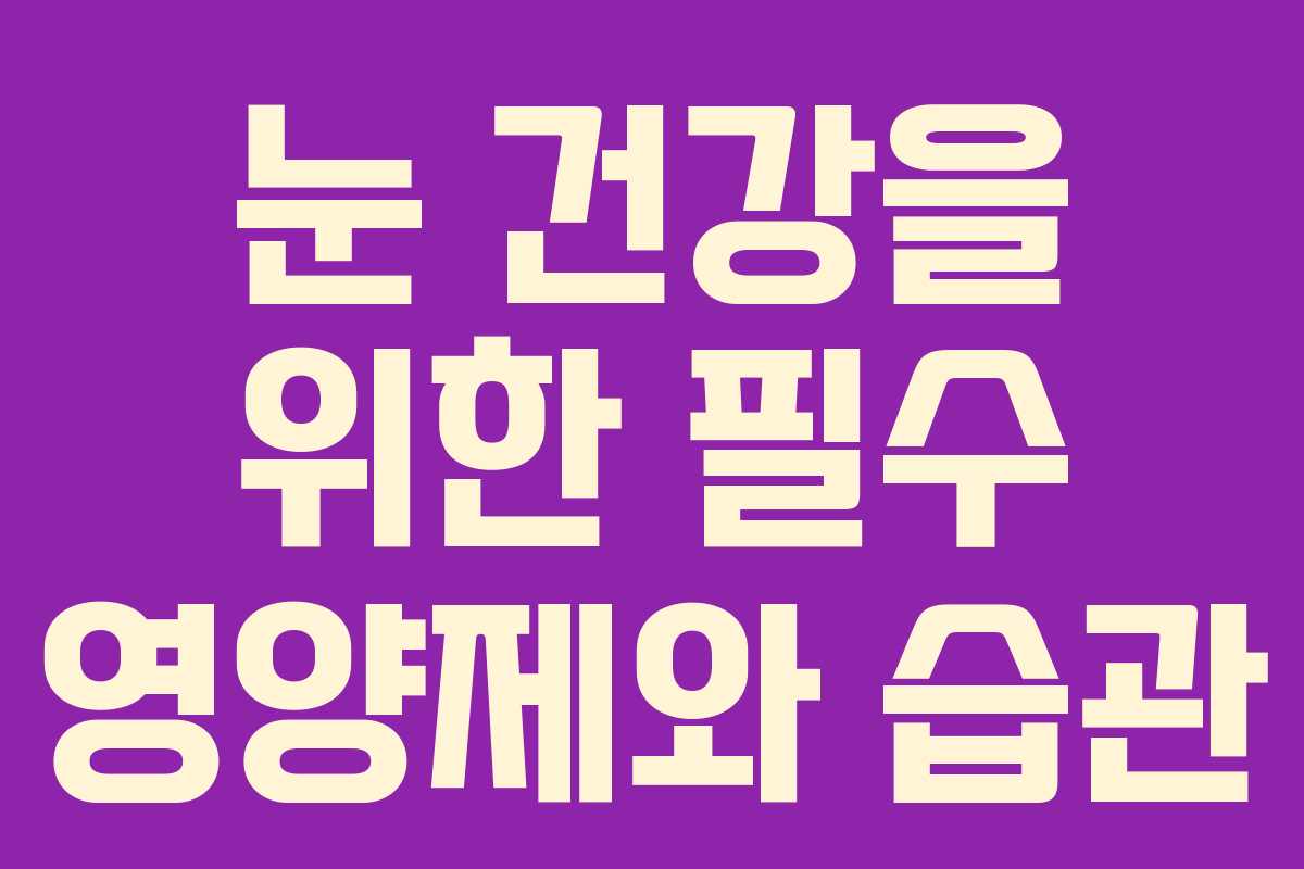 눈 건강을 위한 필수 영양제와 습관