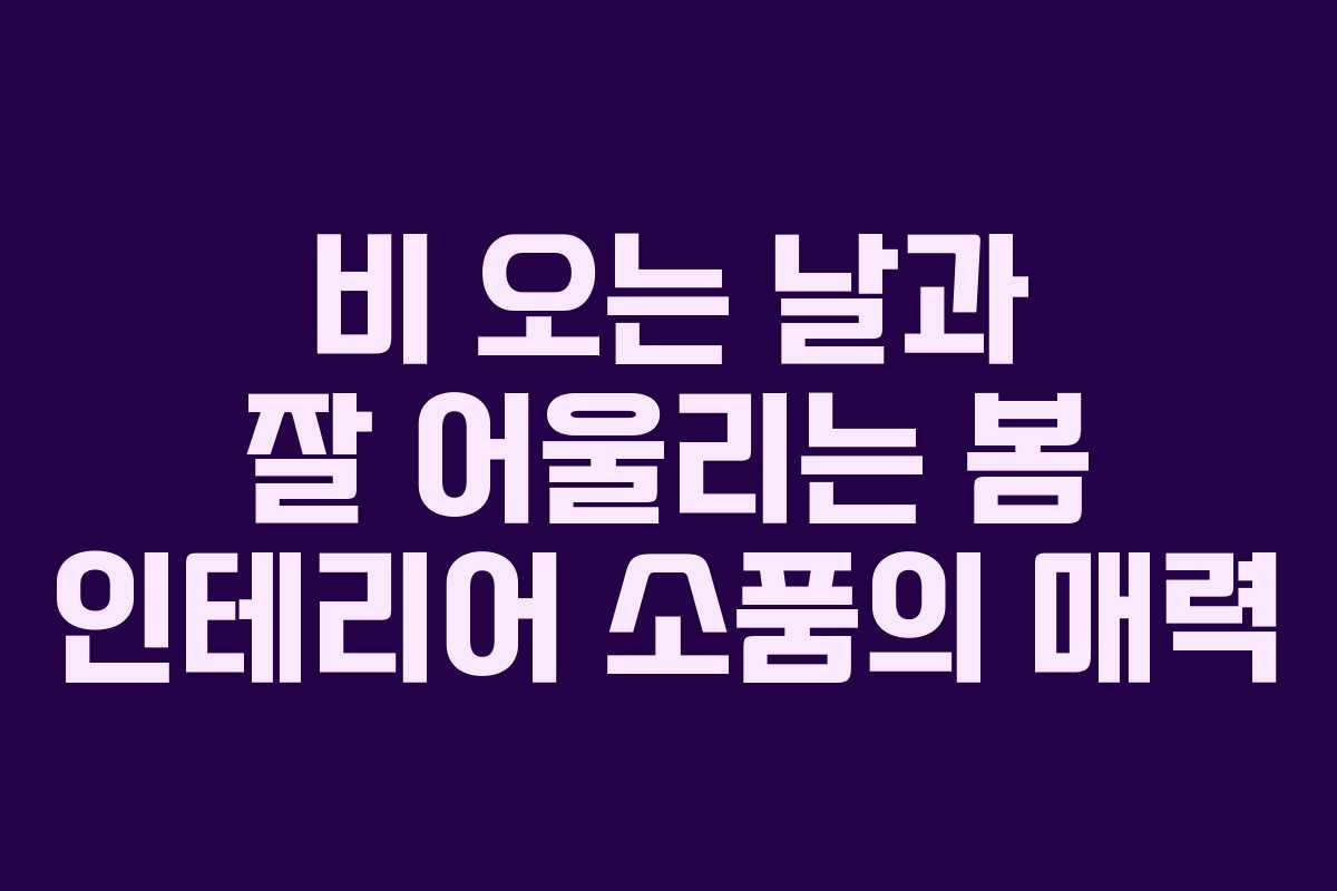 비 오는 날과 잘 어울리는 봄 인테리어 소품의 매력 비 오는 날과 잘 어울리는 봄 인테리어 소품의 매력