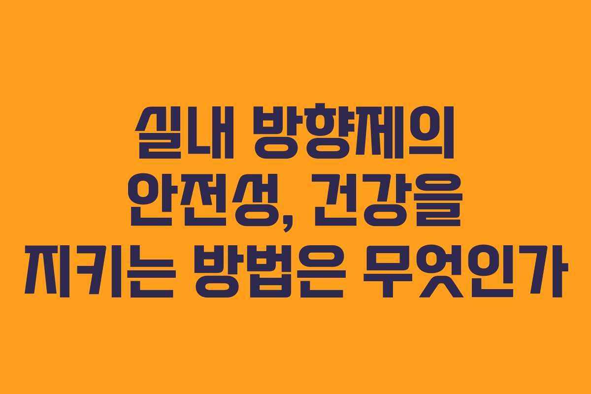 실내 방향제의 안전성, 건강을 지키는 방법은 무엇인가 실내 방향제의 안전성, 건강을 지키는 방법은 무엇인가