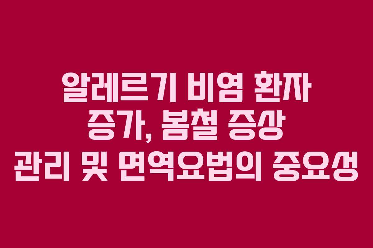 알레르기 비염 환자 증가, 봄철 증상 관리 및 면역요법의 중요성