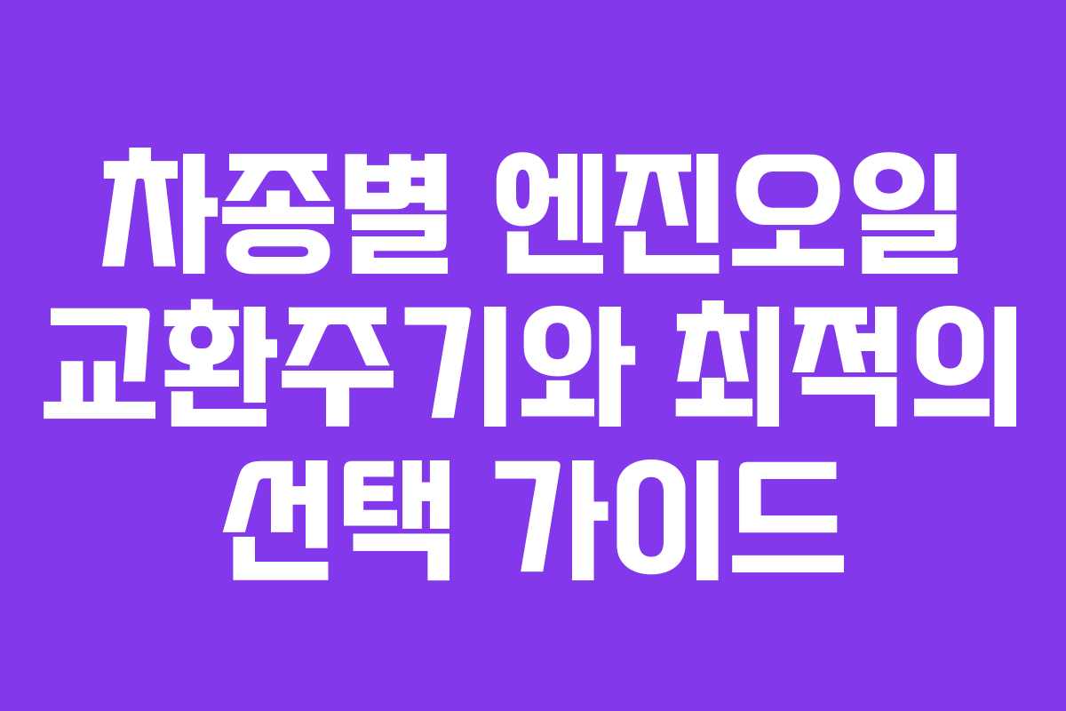 차종별 엔진오일 교환주기와 최적의 선택 가이드 차종별 엔진오일 교환주기와 최적의 선택 가이드